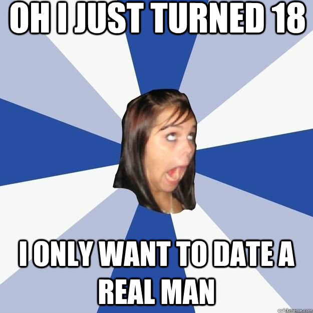 oh i just turned 18 I only want to date a real man  