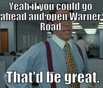 YEAH IF YOU COULD GO AHEAD AND OPEN WARNER ROAD    THAT'D BE GREAT. Bill Lumbergh