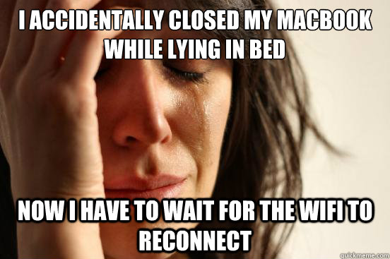 I accidentally closed my macbook while lying in bed Now i have to wait for the wifi to reconnect  First World Problems