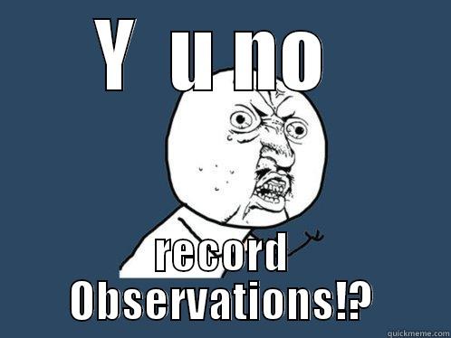 Y  U NO  RECORD OBSERVATIONS!? Y U No