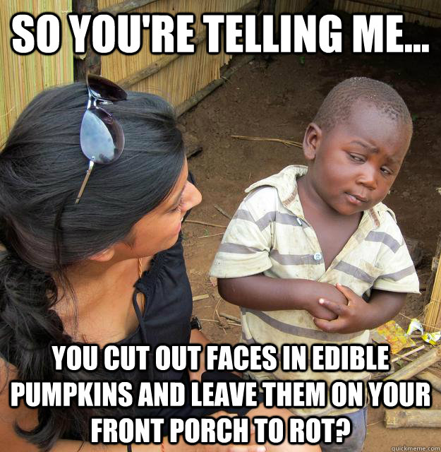 So you're telling me... You cut out faces in edible pumpkins and leave them on your front porch to rot?  3rd World Skeptical Child