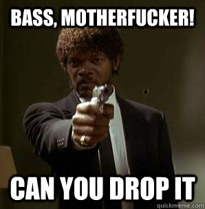 Bass, motherfucker! Can you drop it  Samuel L Pulp Fiction