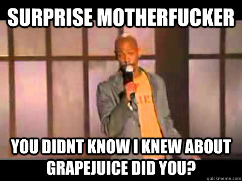 Surprise motherfucker You didnt know i knew about grapejuice did you?  Dave Chappelle Suprise MotherFucker