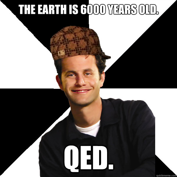 The earth is 6000 years old. QED. - The earth is 6000 years old. QED.  Scumbag Christian