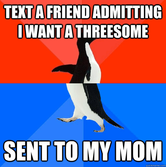 Text a friend admitting I want a threesome  sent to my mom - Text a friend admitting I want a threesome  sent to my mom  Socially Awesome Awkward Penguin
