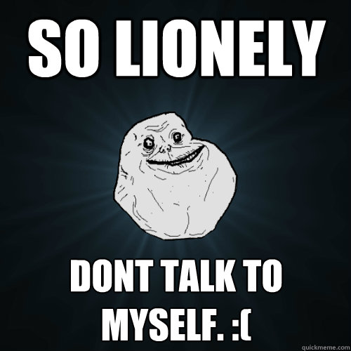 So lionely dont talk to myself. :(
  Forever Alone