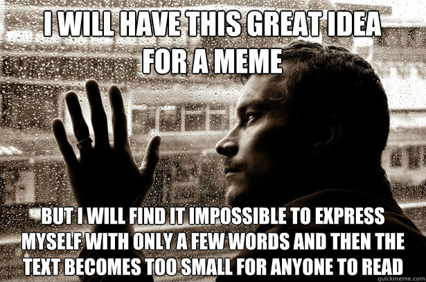 i will have this great idea for a meme but i will find it impossible to express myself with only a few words and then the text becomes too small for anyone to read   Over-Educated Problems