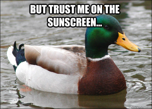 But trust me on the sunscreen...   Actual Advice Mallard