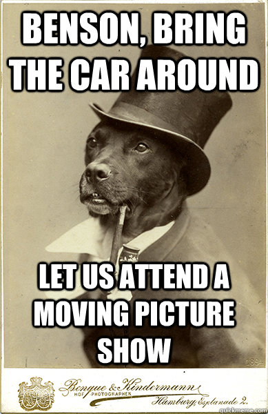 benson, bring the car around let us attend a moving picture show  Old Money Dog