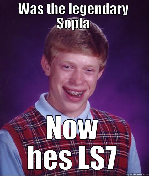 WAS THE LEGENDARY SOPLA NOW HES LS7 Bad Luck Brian