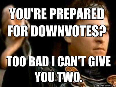 You're prepared for downvotes? Too bad I can't give you two.  Downvoting Roman