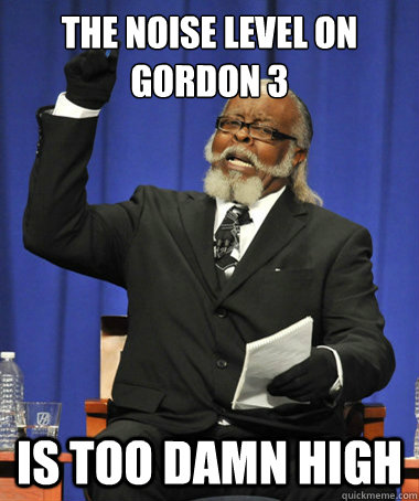 The Noise level on Gordon 3 is too damn high  The Rent Is Too Damn High