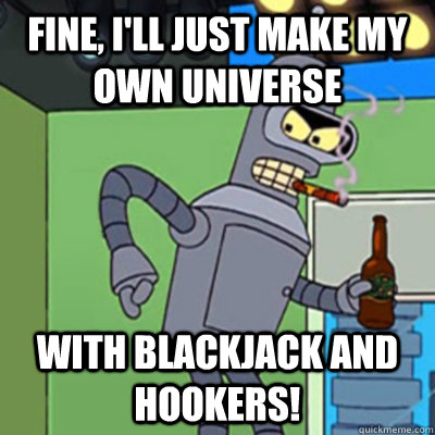 fine, i'll just make my own universe with blackjack and hookers! - fine, i'll just make my own universe with blackjack and hookers!  Jealous bender
