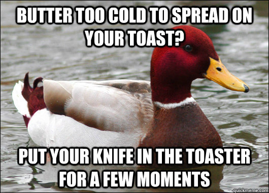 Butter too cold to spread on your toast? Put your knife in the toaster for a few moments  Malicious Advice Mallard