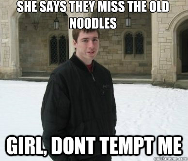 She says they miss the old noodles  Girl, dont tempt me  Noodles
