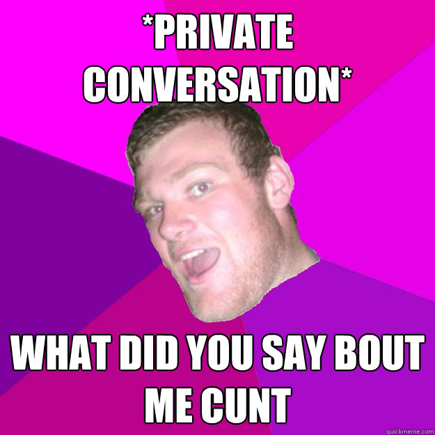 *private conversation* WHAT DID YOU SAY BOUT ME CUNT - *private conversation* WHAT DID YOU SAY BOUT ME CUNT  Redneck Rob