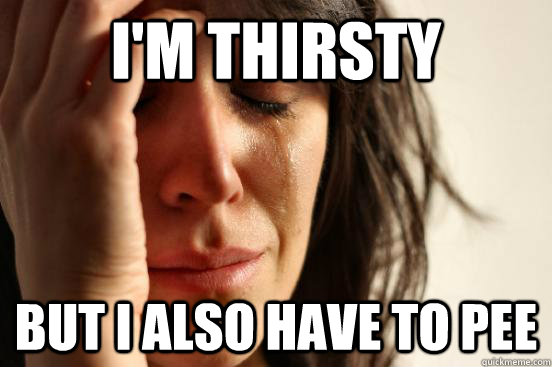i'm thirsty but i also have to pee  First World Problems