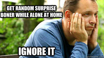 Get random surprise boner while alone at home ignore it  middle aged meme