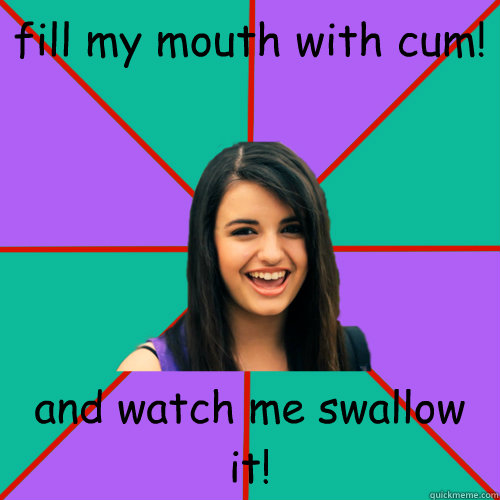 fill my mouth with cum! and watch me swallow it!  Rebecca Black