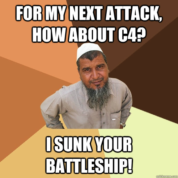 For my next attack, how about C4? I sunk your Battleship!  Ordinary Muslim Man