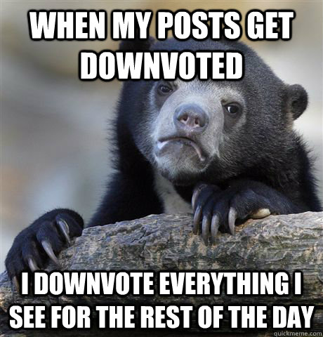 When my posts get downvoted I downvote everything I see for the rest of the day   Confession Bear