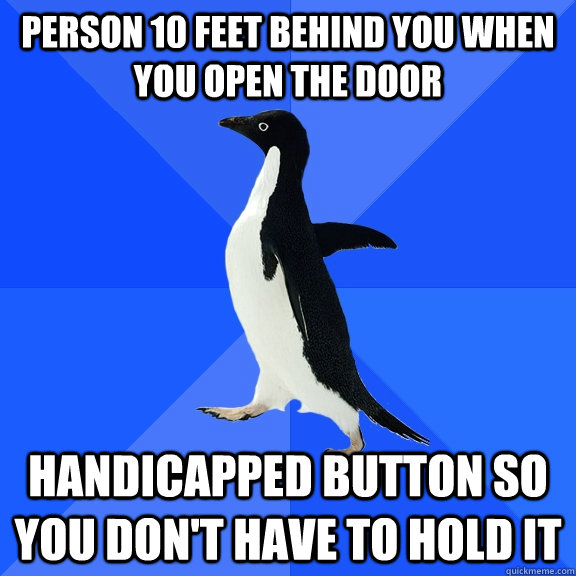 person 10 feet behind you when you open the door handicapped button so you don't have to hold it  Socially Awkward Penguin