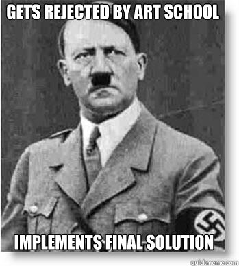 Gets rejected by art school Implements final solution  Scumbag Hitler
