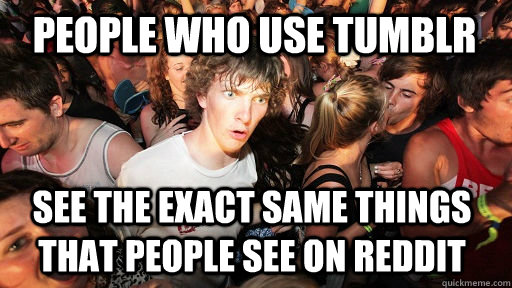 People who use Tumblr see the exact same things that people see on reddit  Sudden Clarity Clarence