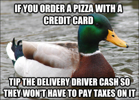 if you order a pizza with a credit card tip the delivery driver cash so they won't have to pay taxes on it  Actual Advice Mallard