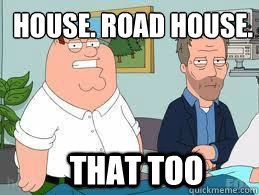 House. Road House. That too - House. Road House. That too  Family Guy - RoadHouse