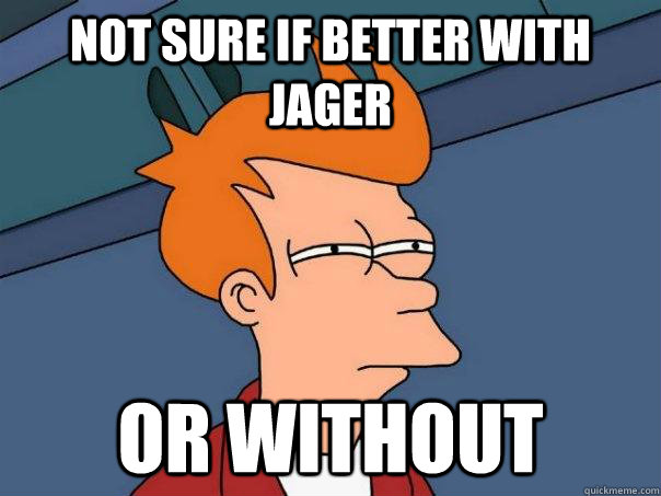 not sure if better with jager or without  Futurama Fry