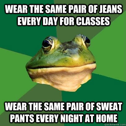 Wear the same pair of jeans every day for classes Wear the same pair of sweat pants every night at home  Foul Bachelor Frog