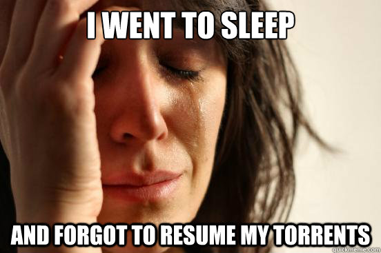 I went to sleep and forgot to resume my torrents  First World Problems