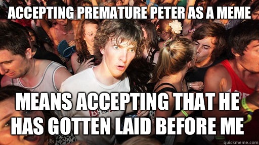 Accepting Premature Peter as a meme Means accepting that he has gotten laid before me   Sudden Clarity Clarence