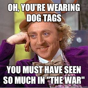 Oh, you're wearing dog tags You must have seen so much in 