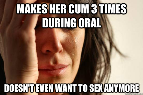 makes her cum 3 times during oral doesn't even want to sex anymore - makes her cum 3 times during oral doesn't even want to sex anymore  First World Problems