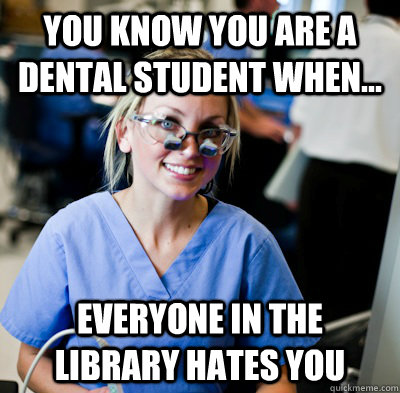 you know you are a dental student when... everyone in the library hates you  overworked dental student