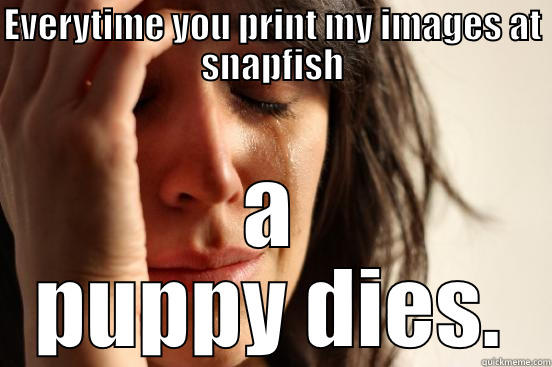 EVERYTIME YOU PRINT MY IMAGES AT SNAPFISH A PUPPY DIES. First World Problems