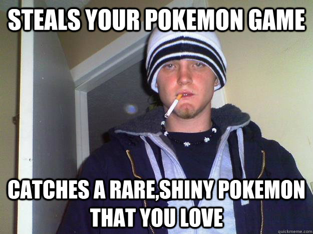 Steals your Pokemon game Catches a rare,shiny pokemon that you love  