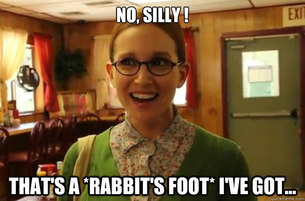 No, silly ! that's a *rabbit's foot* I've got...  Sexually Oblivious Female
