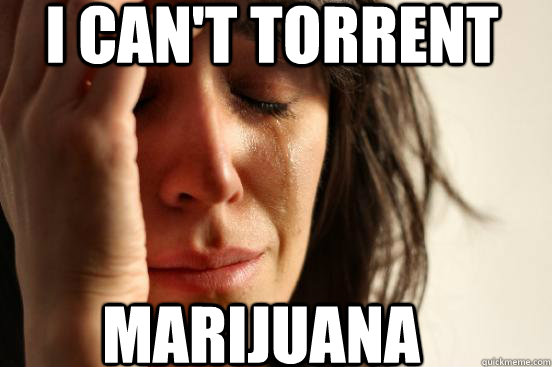 I can't torrent marijuana  First World Problems
