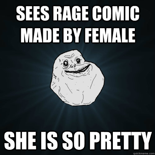 Sees rage comic made by female She is so pretty  Forever Alone