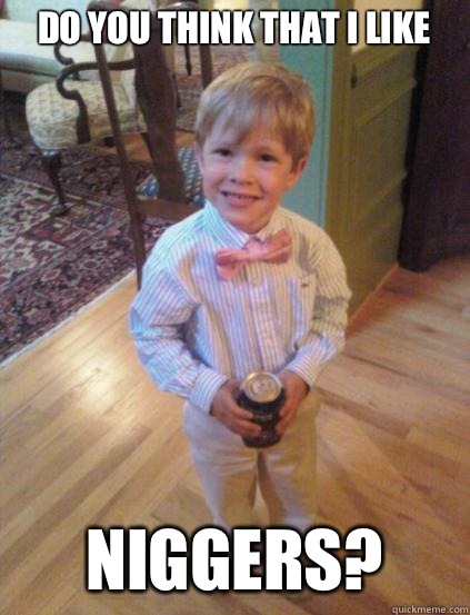 Do you think that I like NIGGERS?  Fraternity 4 year-old