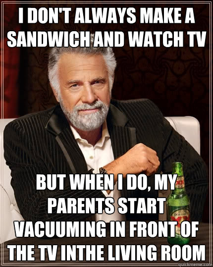 I don't always make a sandwich and watch tv but when I do, my parents start vacuuming in front of the tv inthe living room  The Most Interesting Man In The World