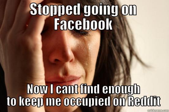 STOPPED GOING ON FACEBOOK NOW I CANT FIND ENOUGH TO KEEP ME OCCUPIED ON REDDIT First World Problems