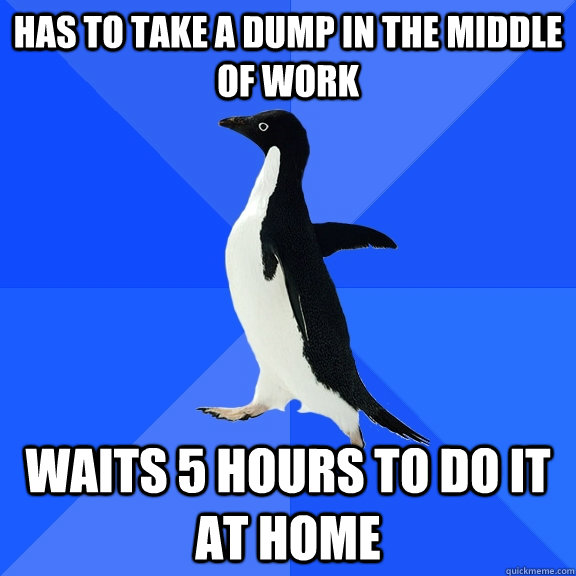 Has to take a dump in the middle of work Waits 5 hours to do it at home  Socially Awkward Penguin