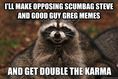 I'll make opposing scumbag steve and good guy greg memes and get double the karma  Insidious Racoon 2