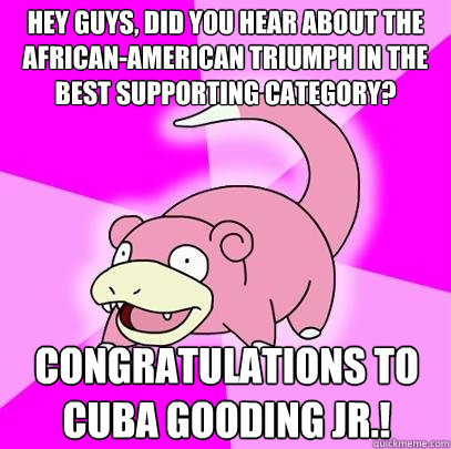 Hey guys, did you hear about the African-American triumph in the best supporting category? Congratulations to Cuba Gooding Jr.!  Slowpoke