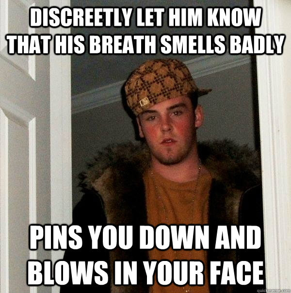 Discreetly let him know that his breath smells badly pins you down and blows in your face  Scumbag Steve