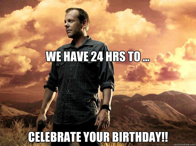 we have 24 hrs to ... celebrate your birthday!!  Helpful Kiefer Sutherland